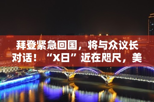 拜登紧急回国，将与众议长对话！“X日”近在咫尺，美债务问题迎转机