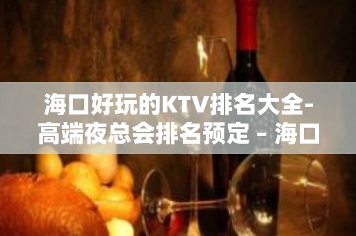 海口好玩的KTV排名大全-高端夜总会排名预定 – 海口全海口KTV排名大全