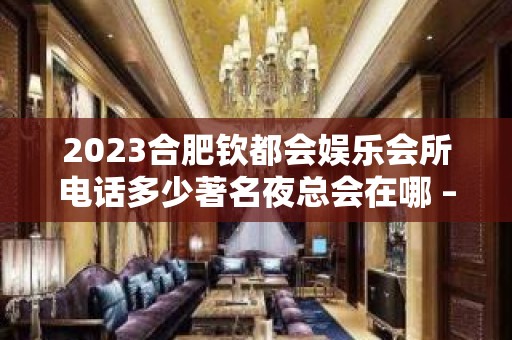 2023合肥钦都会娱乐会所电话多少著名夜总会在哪 – 合肥高新开发区大铺头KTV排名大全