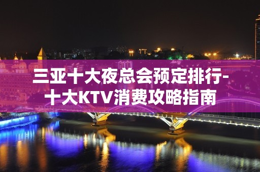 三亚十大夜总会预定排行-十大KTV消费攻略指南