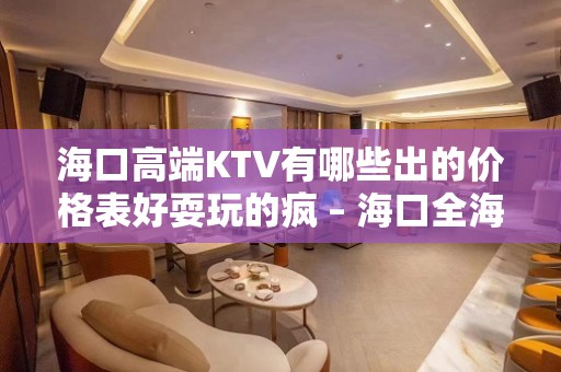 海口高端KTV有哪些出的价格表好耍玩的疯 – 海口全海口KTV排名大全