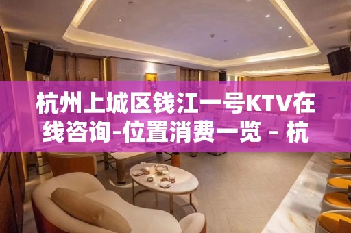 杭州上城区钱江一号KTV在线咨询-位置消费一览 – 杭州上城KTV排名大全