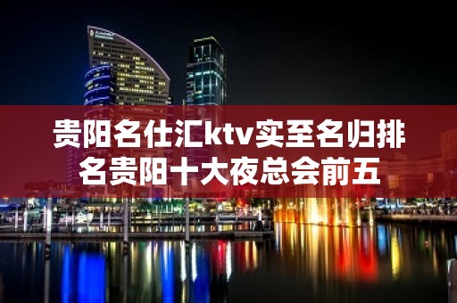 贵阳名仕汇ktv实至名归排名贵阳十大夜总会前五