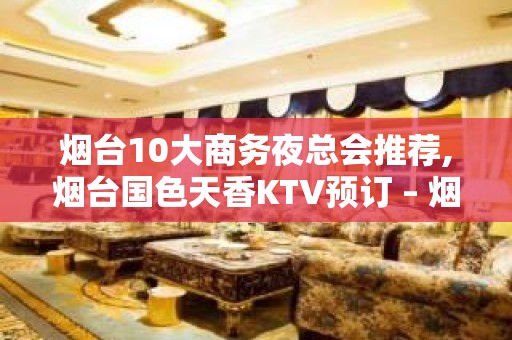 烟台10大商务夜总会推荐,烟台国色天香KTV预订 – 烟台海阳KTV排名大全