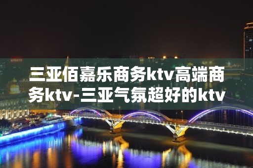 三亚佰嘉乐商务ktv高端商务ktv-三亚气氛超好的ktv – 三亚海棠湾KTV排名大全