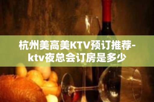 杭州美高美KTV预订推荐-ktv夜总会订房是多少