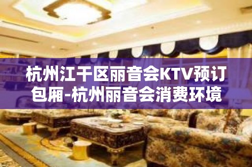 杭州江干区丽音会KTV预订包厢-杭州丽音会消费环境介绍