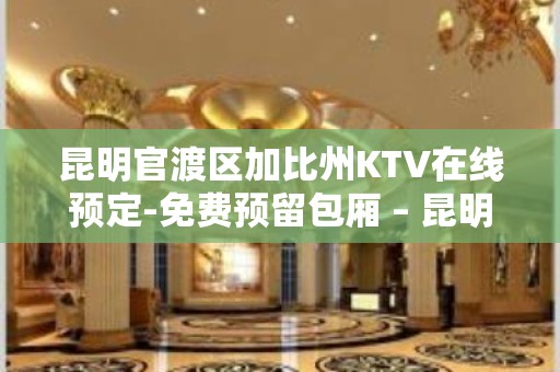 昆明官渡区加比州KTV在线预定-免费预留包厢 – 昆明官渡KTV排名大全