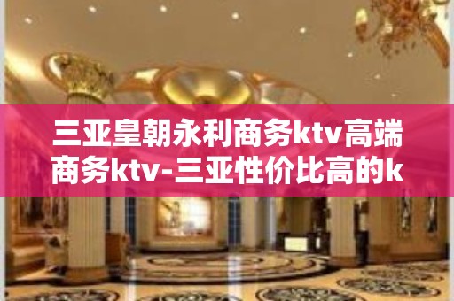 三亚皇朝永利商务ktv高端商务ktv-三亚性价比高的ktv – 三亚崖城KTV排名大全