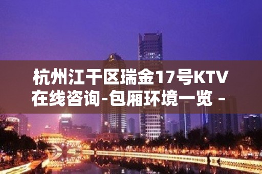 杭州江干区瑞金17号KTV在线咨询-包厢环境一览 – 杭州江干KTV排名大全