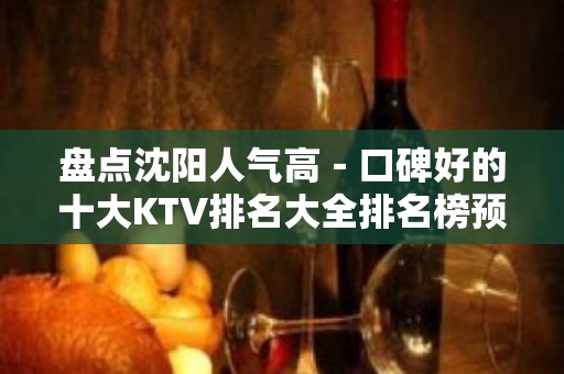 盘点沈阳人气高－口碑好的十大KTV排名大全排名榜预定