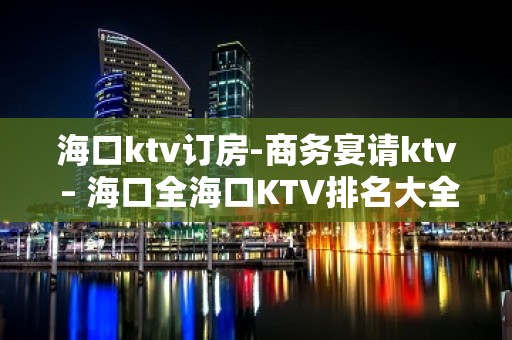 海口ktv订房-商务宴请ktv – 海口全海口KTV排名大全