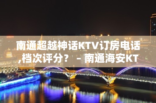 南通超越神话KTV订房电话,档次评分？ – 南通海安KTV排名大全