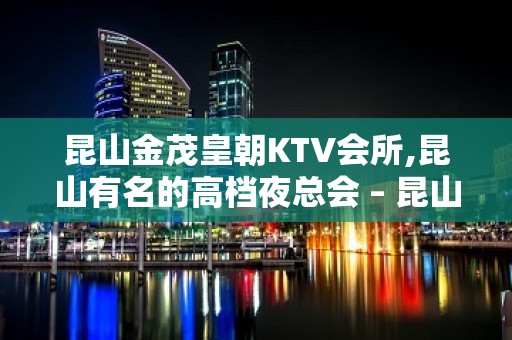 昆山金茂皇朝KTV会所,昆山有名的高档夜总会 – 昆山玉山KTV排名大全