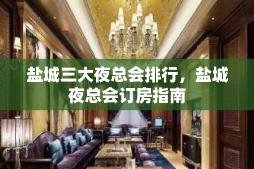 盐城三大夜总会排行，盐城夜总会订房指南