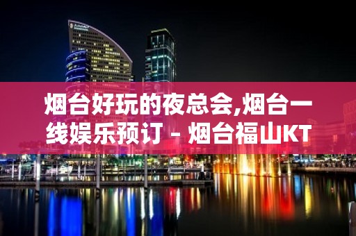 烟台好玩的夜总会,烟台一线娱乐预订 – 烟台福山KTV排名大全