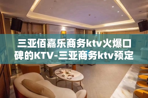 三亚佰嘉乐商务ktv火爆口碑的KTV-三亚商务ktv预定电话 – 三亚吉阳/田独KTV排名大全