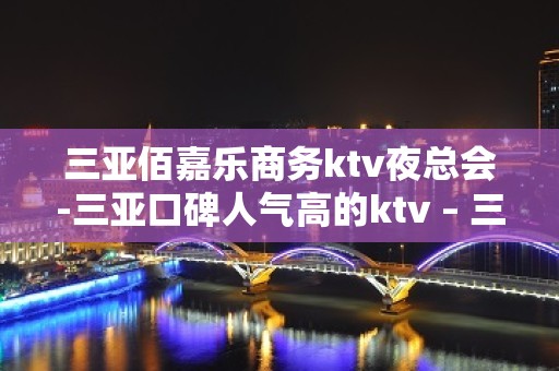 三亚佰嘉乐商务ktv夜总会-三亚口碑人气高的ktv – 三亚吉阳/田独KTV排名大全