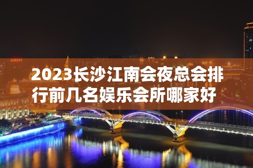 2023长沙江南会夜总会排行前几名娱乐会所哪家好 – 长沙开福万达广场KTV排名大全