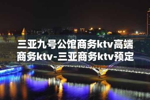 三亚九号公馆商务ktv高端商务ktv-三亚商务ktv预定电话 – 三亚凤凰KTV排名大全