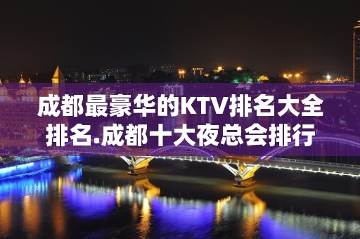 成都最豪华的KTV排名大全排名.成都十大夜总会排行攻略