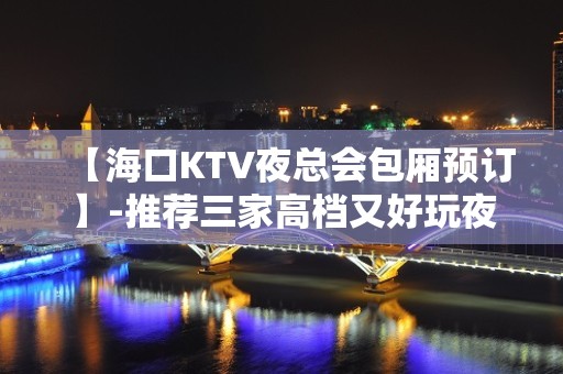 【海口KTV夜总会包厢预订】-推荐三家高档又好玩夜总会