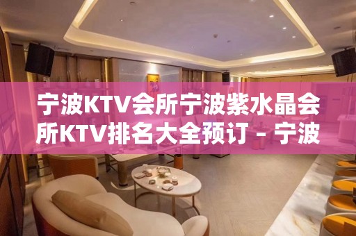 宁波KTV会所宁波紫水晶会所KTV排名大全预订 – 宁波海曙KTV排名大全