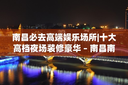 南昌必去高端娱乐场所|十大高档夜场装修豪华 – 南昌南昌县KTV排名大全