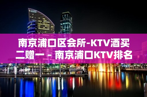 南京浦口区会所-KTV酒买二赠一 – 南京浦口KTV排名大全