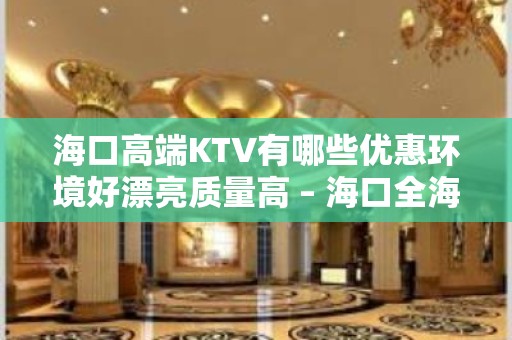 海口高端KTV有哪些优惠环境好漂亮质量高 – 海口全海口KTV排名大全