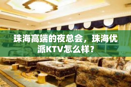 珠海高端的夜总会，珠海优派KTV怎么样？