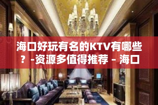 海口好玩有名的KTV有哪些？-资源多值得推荐 – 海口全海口KTV排名大全