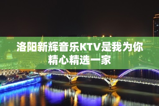 洛阳新辉音乐KTV是我为你精心精选一家