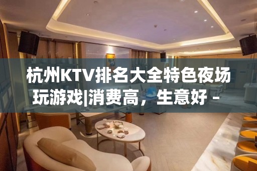 杭州KTV排名大全特色夜场玩游戏|消费高，生意好 – 杭州余杭KTV排名大全