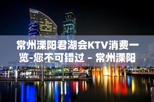 常州溧阳君湖会KTV消费一览-您不可错过 – 常州溧阳KTV排名大全