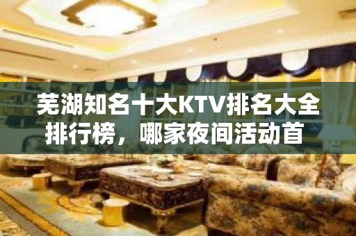 芜湖知名十大KTV排名大全排行榜，哪家夜间活动首 选