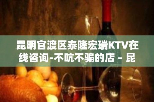 昆明官渡区泰隆宏瑞KTV在线咨询-不吭不骗的店 – 昆明官渡KTV排名大全