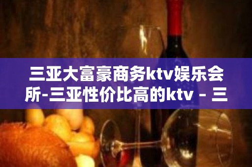 三亚大富豪商务ktv娱乐会所-三亚性价比高的ktv – 三亚凤凰KTV排名大全