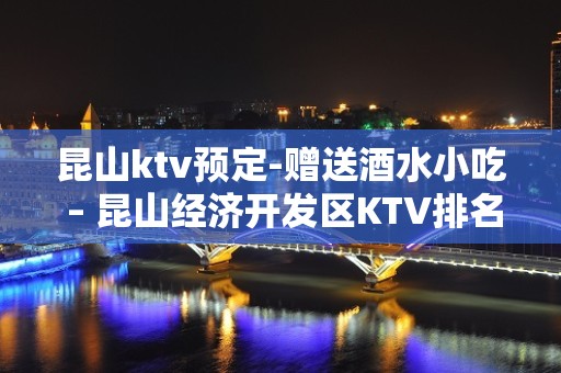 昆山ktv预定-赠送酒水小吃 – 昆山经济开发区KTV排名大全