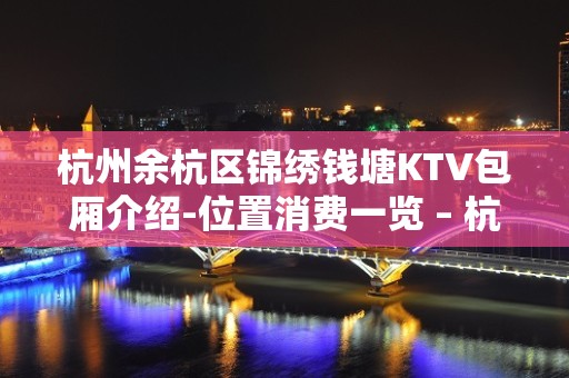 杭州余杭区锦绣钱塘KTV包厢介绍-位置消费一览 – 杭州余杭KTV排名大全