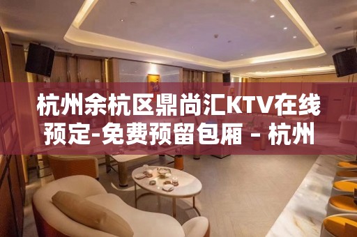 杭州余杭区鼎尚汇KTV在线预定-免费预留包厢 – 杭州余杭KTV排名大全