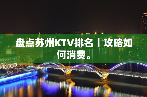 盘点苏州KTV排名丨攻略如何消费。