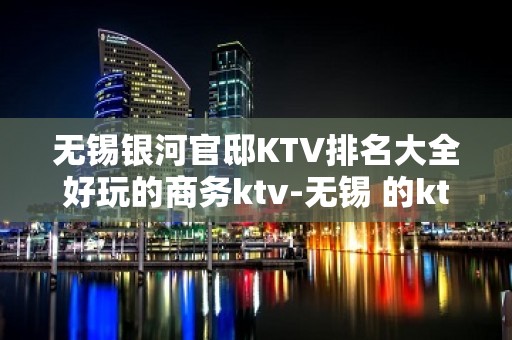 无锡银河官邸KTV排名大全好玩的商务ktv-无锡 的ktv – 无锡滨湖KTV排名大全