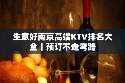 生意好南京高端KTV排名大全丨预订不走弯路