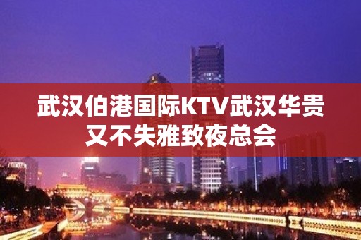 武汉伯港国际KTV武汉华贵又不失雅致夜总会