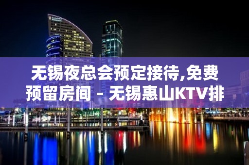 无锡夜总会预定接待,免费预留房间 – 无锡惠山KTV排名大全