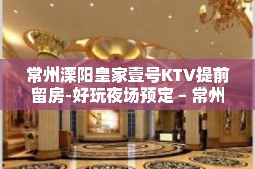 常州溧阳皇家壹号KTV提前留房-好玩夜场预定 – 常州溧阳KTV排名大全