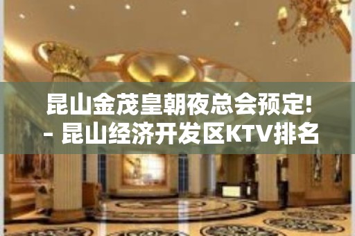 昆山金茂皇朝夜总会预定! – 昆山经济开发区KTV排名大全