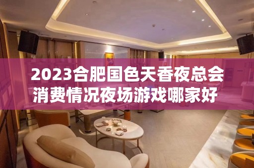 2023合肥国色天香夜总会消费情况夜场游戏哪家好 – 合肥经济技术开发区公交五保场KTV排名大全