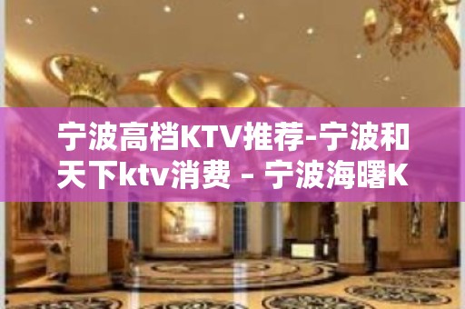 宁波高档KTV推荐-宁波和天下ktv消费 – 宁波海曙KTV排名大全